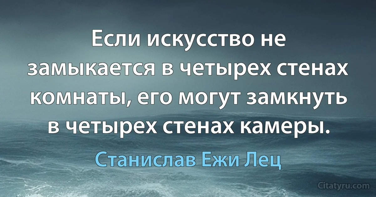 Если искусство не замыкается в четырех стенах комнаты, его могут замкнуть в четырех стенах камеры. (Станислав Ежи Лец)