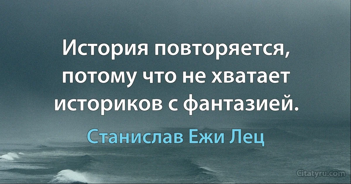 История повторяется, потому что не хватает историков с фантазией. (Станислав Ежи Лец)