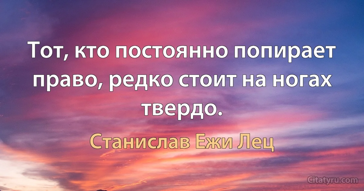 Тот, кто постоянно попирает право, редко стоит на ногах твердо. (Станислав Ежи Лец)