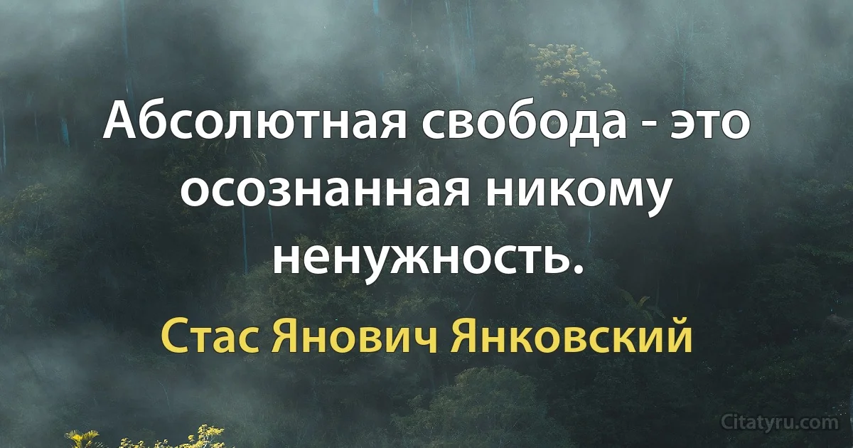 Абсолютная свобода - это осознанная никому ненужность. (Стас Янович Янковский)