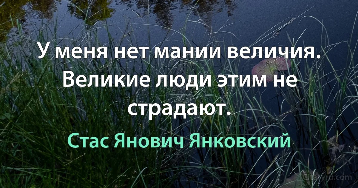 У меня нет мании величия. Великие люди этим не страдают. (Стас Янович Янковский)