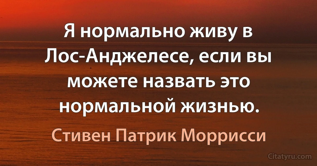 Я нормально живу в Лос-Анджелесе, если вы можете назвать это нормальной жизнью. (Стивен Патрик Моррисси)