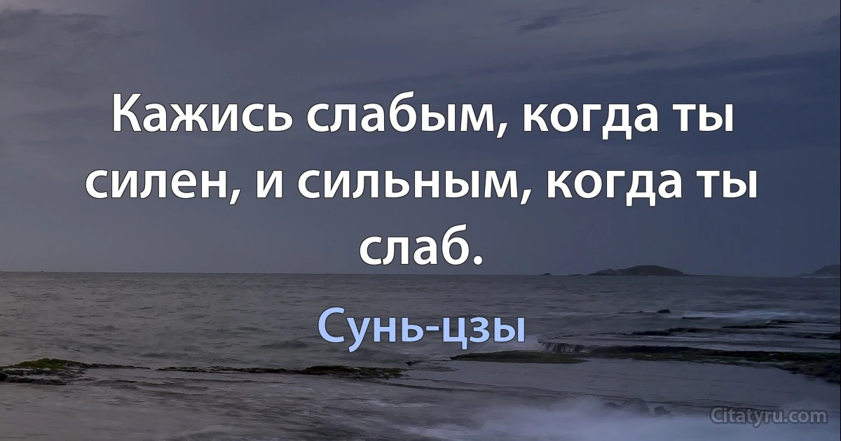 Кажись слабым, когда ты силен, и сильным, когда ты слаб. (Сунь-цзы)