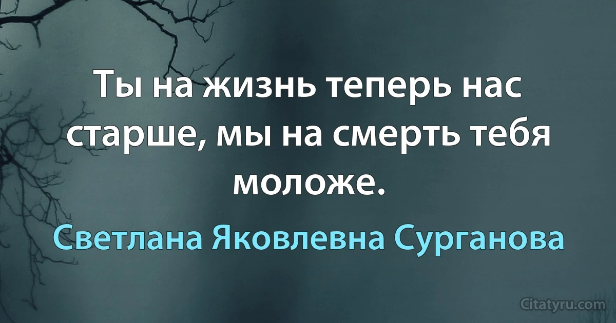 Ты на жизнь теперь нас старше, мы на смерть тебя моложе. (Светлана Яковлевна Сурганова)