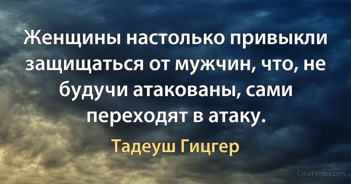 Женщины настолько привыкли защищаться от мужчин, что, не будучи атакованы, сами переходят в атаку. (Тадеуш Гицгер)