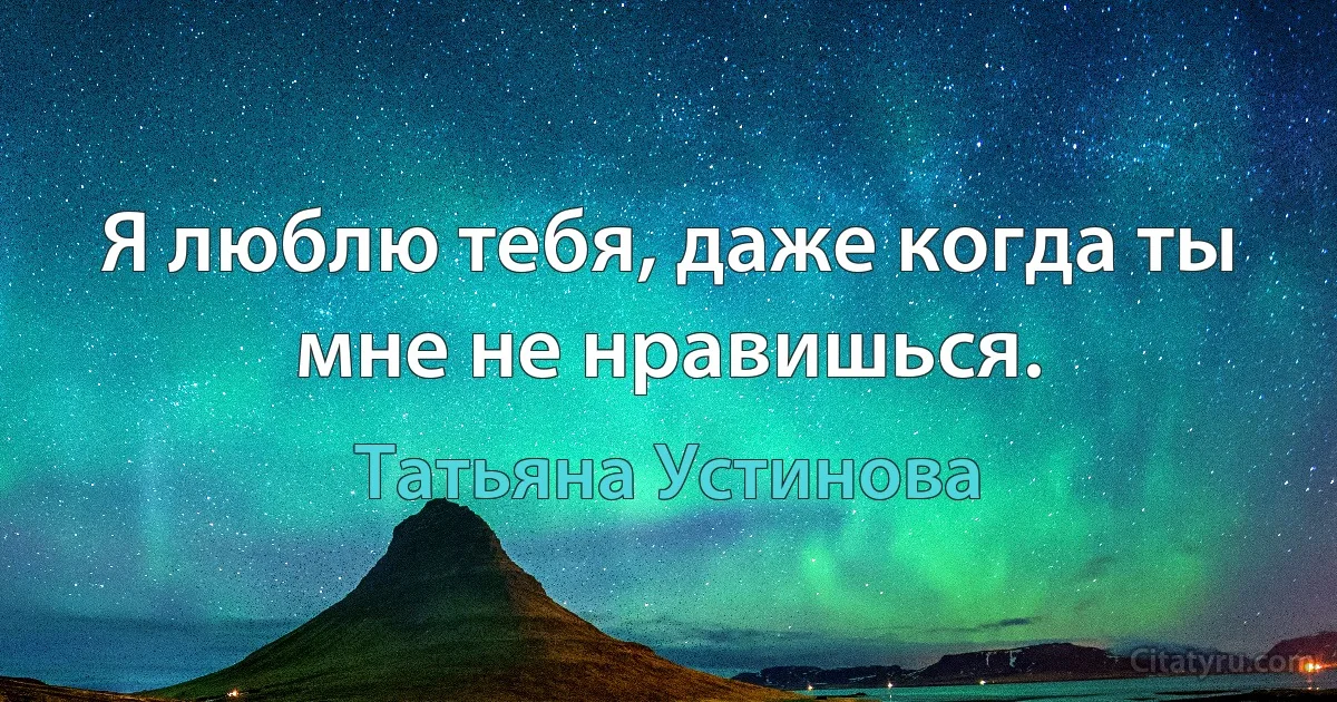 Я люблю тебя, даже когда ты мне не нравишься. (Татьяна Устинова)