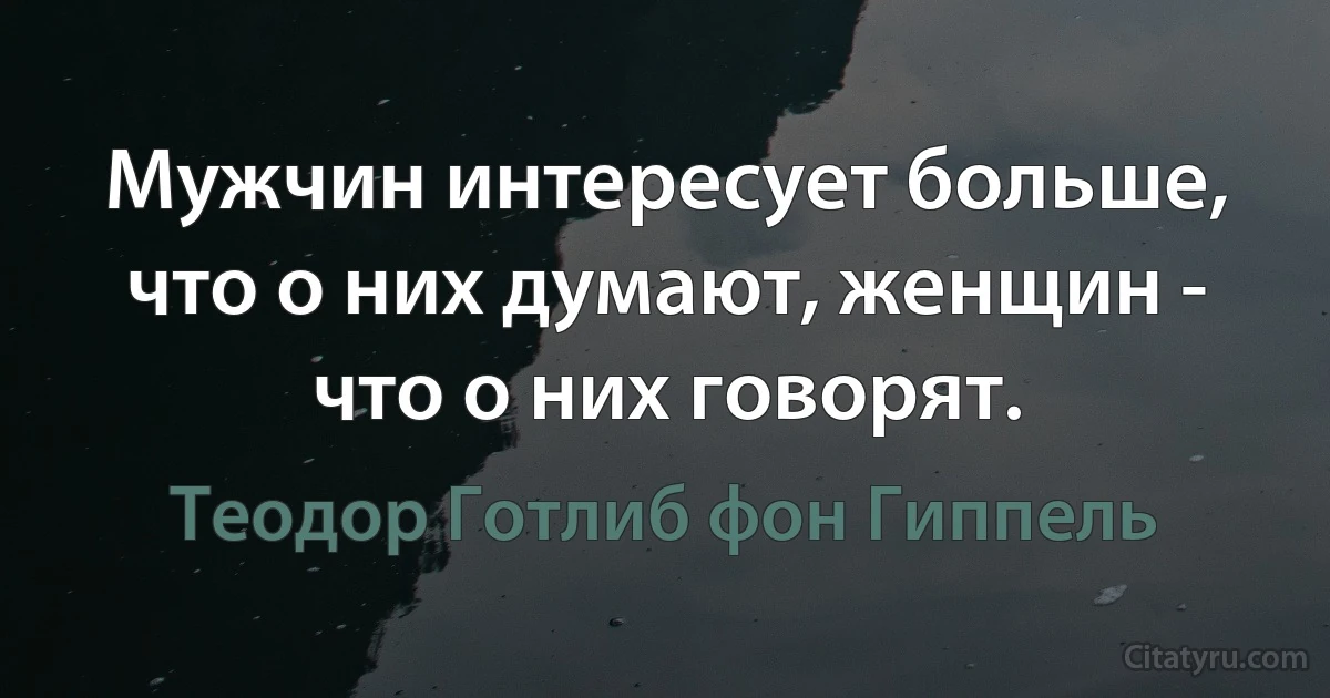 Мужчин интересует больше, что о них думают, женщин - что о них говорят. (Теодор Готлиб фон Гиппель)