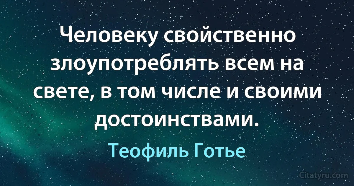 Человеку свойственно злоупотреблять всем на свете, в том числе и своими достоинствами. (Теофиль Готье)