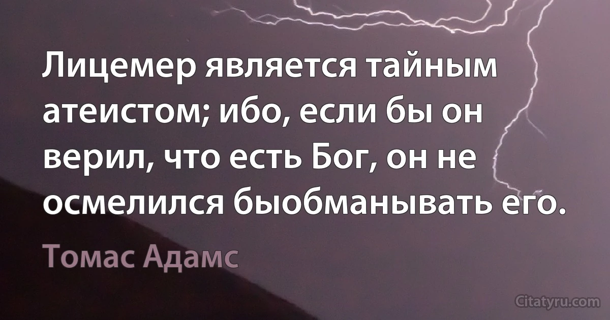 Лицемер является тайным атеистом; ибо, если бы он верил, что есть Бог, он не осмелился быобманывать его. (Томас Адамс)