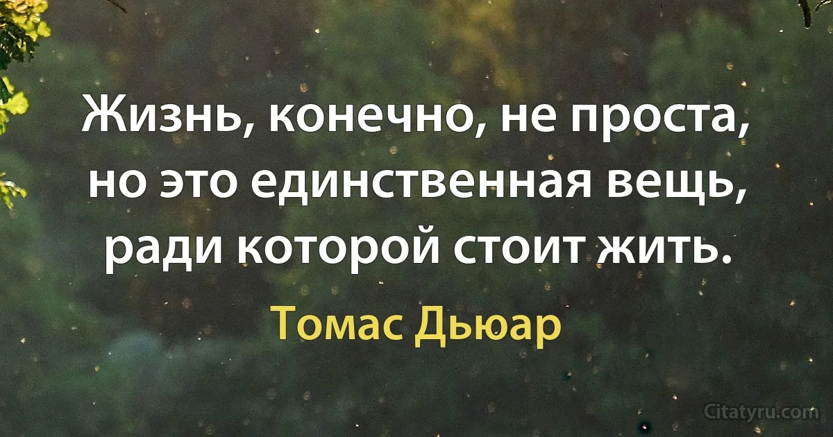 Жизнь, конечно, не проста, но это единственная вещь, ради которой стоит жить. (Томас Дьюар)