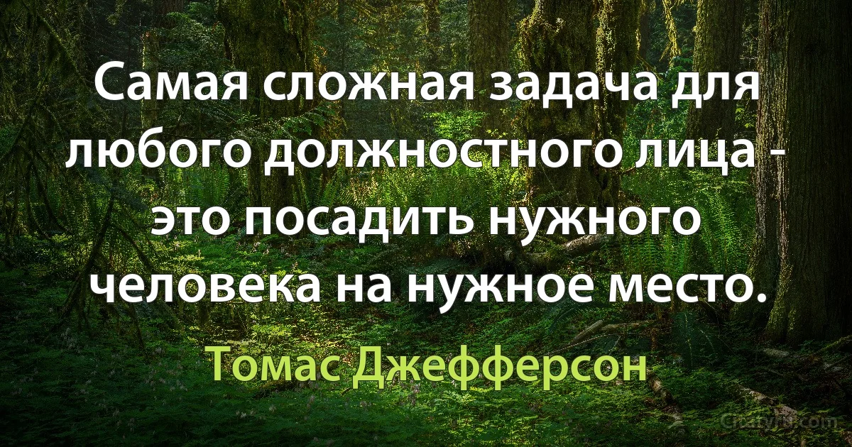 Самая сложная задача для любого должностного лица - это посадить нужного человека на нужное место. (Томас Джефферсон)