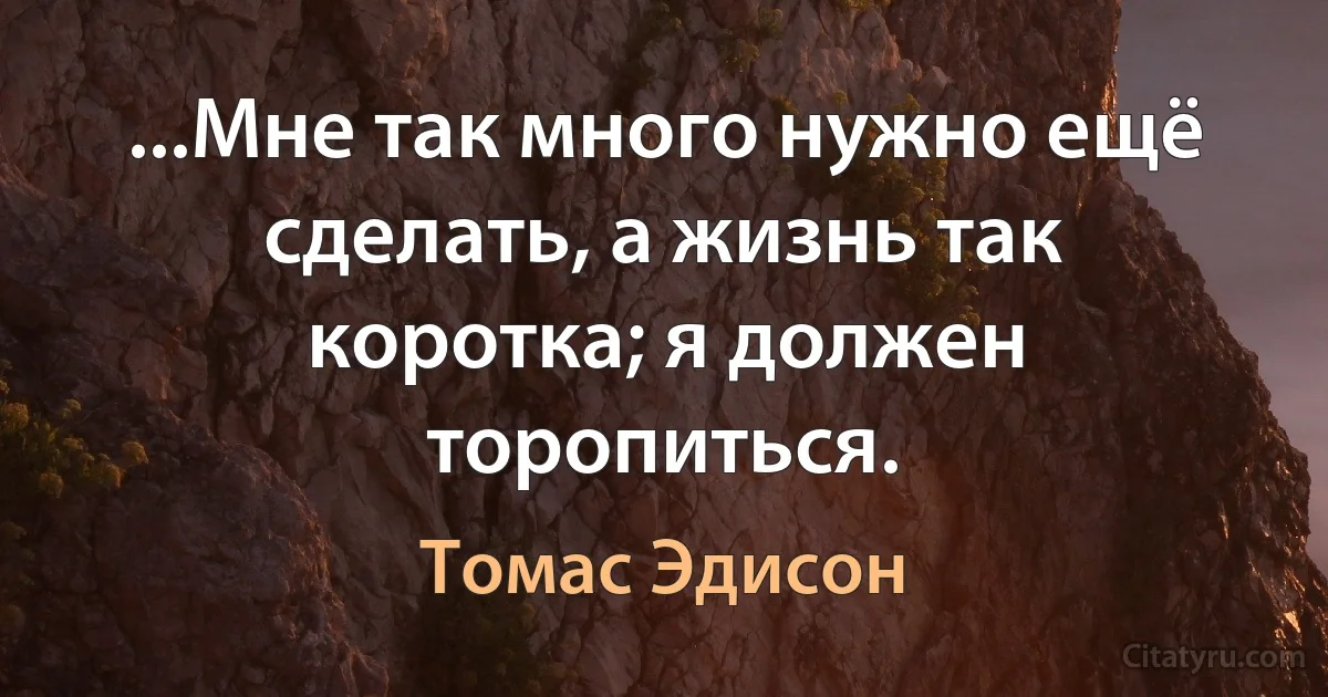 ...Мне так много нужно ещё сделать, а жизнь так коротка; я должен торопиться. (Томас Эдисон)