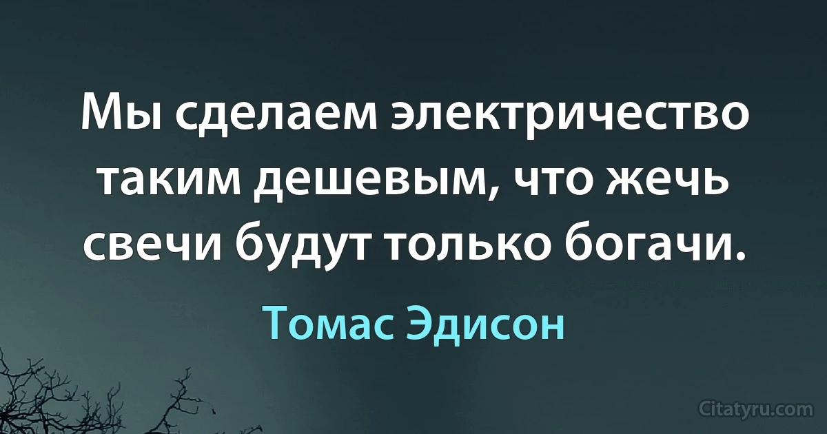 Мы сделаем электричество таким дешевым, что жечь свечи будут только богачи. (Томас Эдисон)