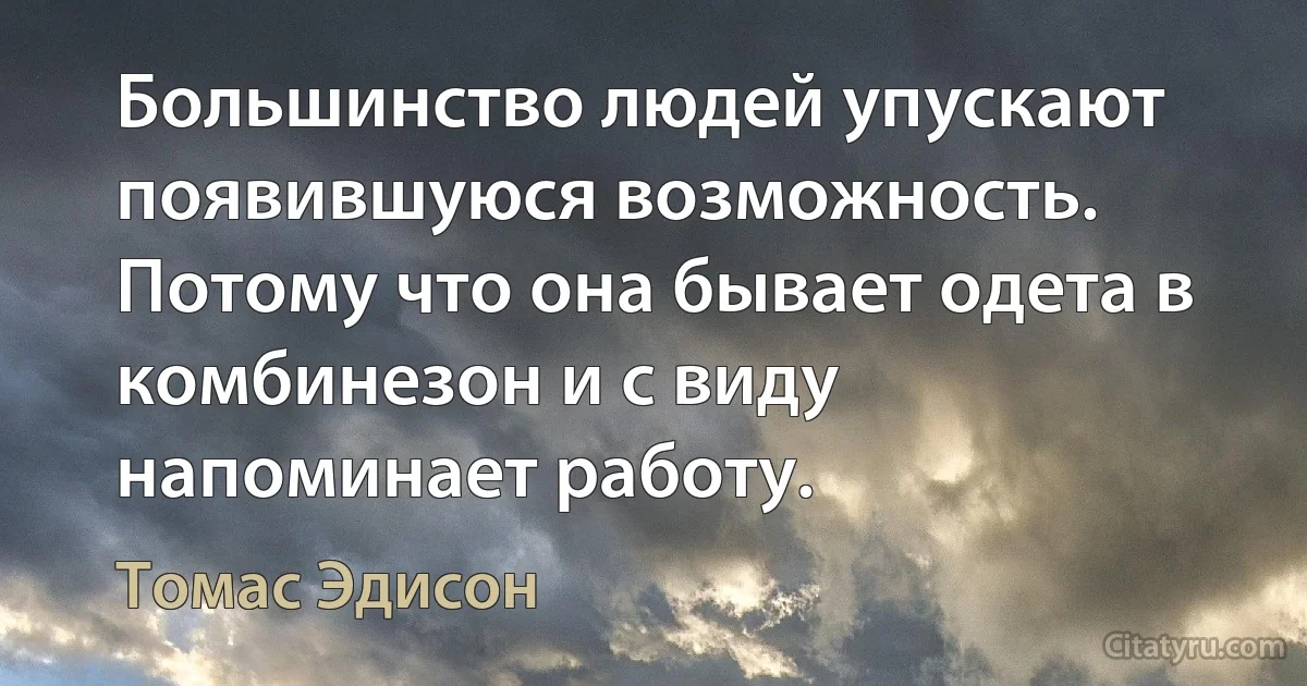 Большинство людей упускают появившуюся возможность. Потому что она бывает одета в комбинезон и с виду напоминает работу. (Томас Эдисон)