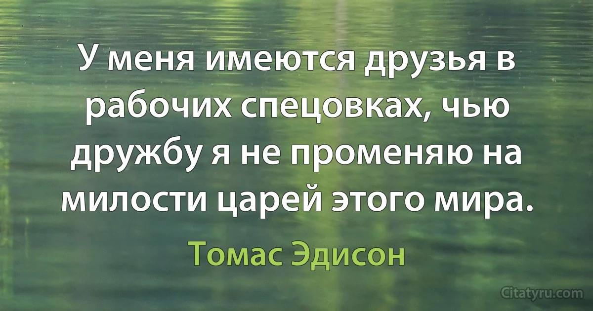 У меня имеются друзья в рабочих спецовках, чью дружбу я не променяю на милости царей этого мира. (Томас Эдисон)