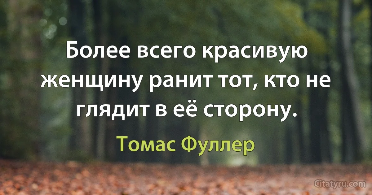 Более всего красивую женщину ранит тот, кто не глядит в её сторону. (Томас Фуллер)