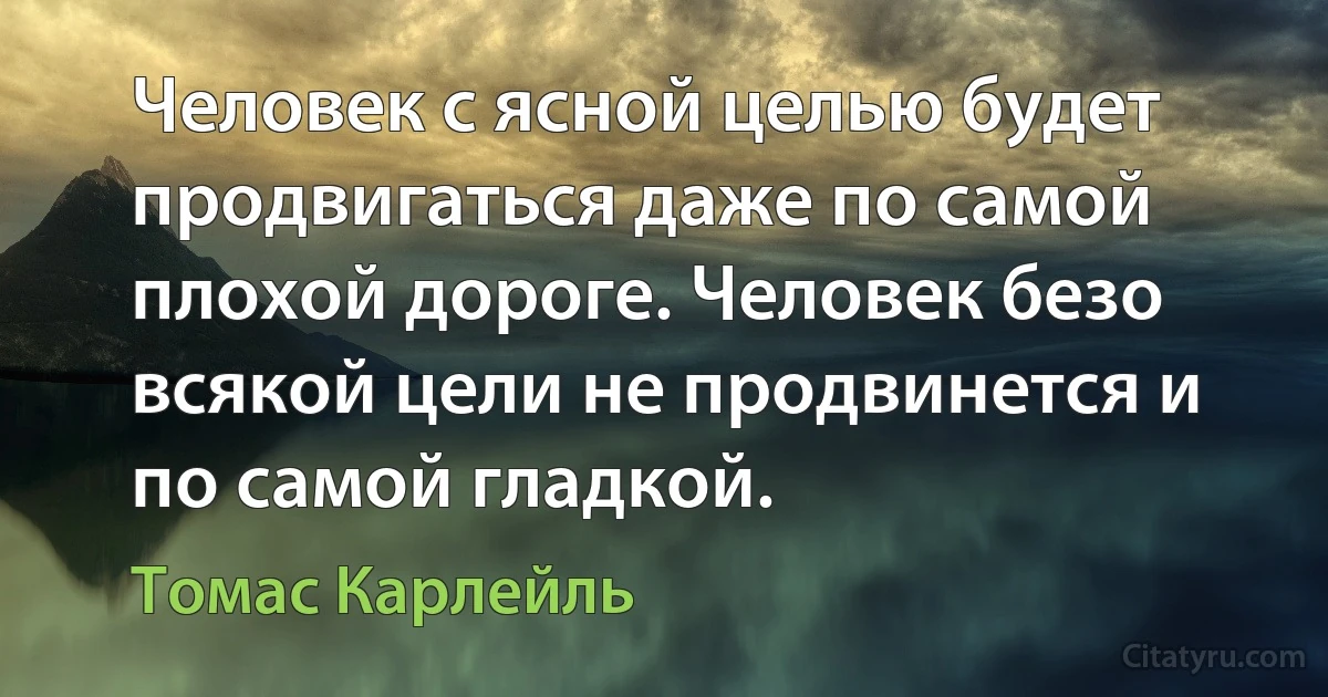 Человек с ясной целью будет продвигаться даже по самой плохой дороге. Человек безо всякой цели не продвинется и по самой гладкой. (Томас Карлейль)