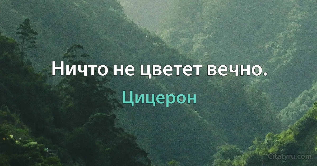 Ничто не цветет вечно. (Цицерон)