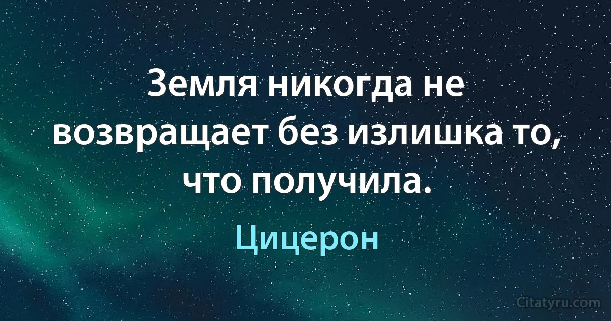 Земля никогда не возвращает без излишка то, что получила. (Цицерон)