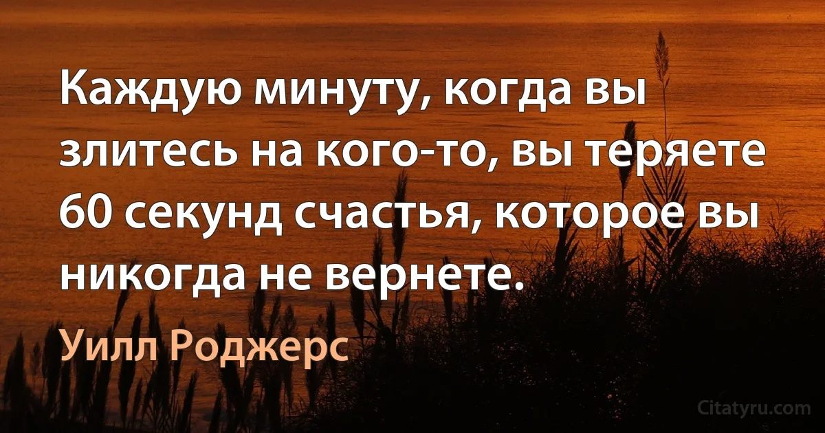 Каждую минуту, когда вы злитесь на кого-то, вы теряете 60 секунд счастья, которое вы никогда не вернете. (Уилл Роджерс)