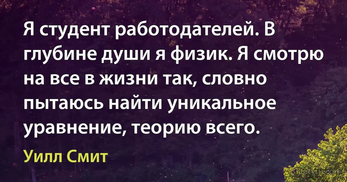 Я студент работодателей. В глубине души я физик. Я смотрю на все в жизни так, словно пытаюсь найти уникальное уравнение, теорию всего. (Уилл Смит)