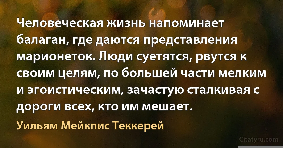 Человеческая жизнь напоминает балаган, где даются представления марионеток. Люди суетятся, рвутся к своим целям, по большей части мелким и эгоистическим, зачастую сталкивая с дороги всех, кто им мешает. (Уильям Мейкпис Теккерей)