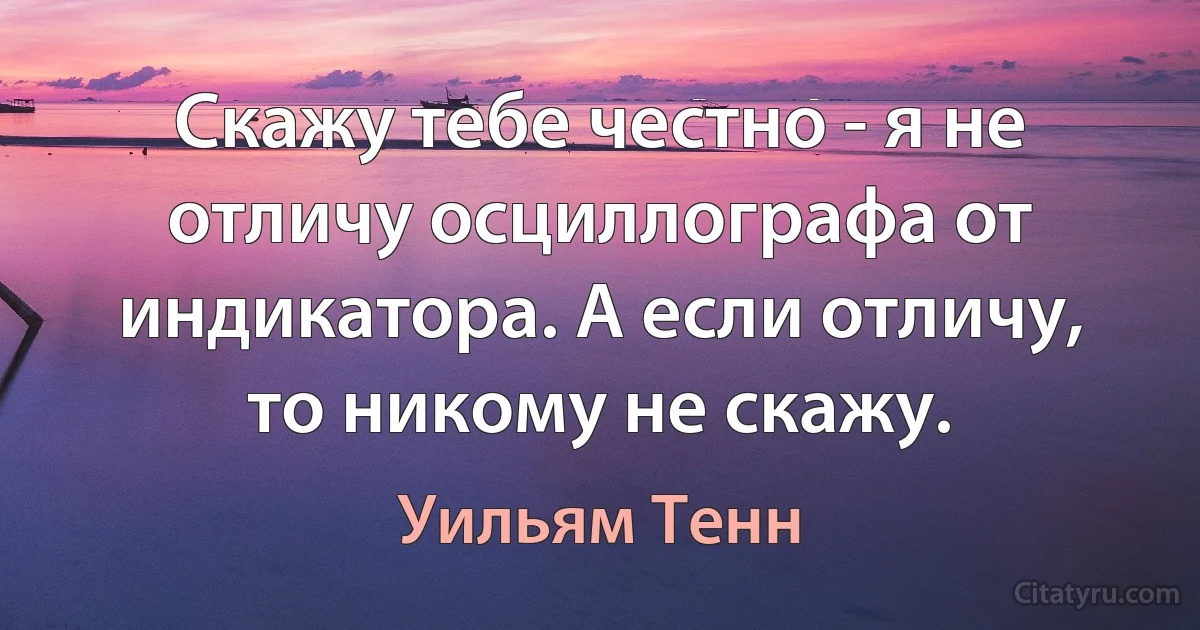 Скажу тебе честно - я не отличу осциллографа от индикатора. А если отличу, то никому не скажу. (Уильям Тенн)