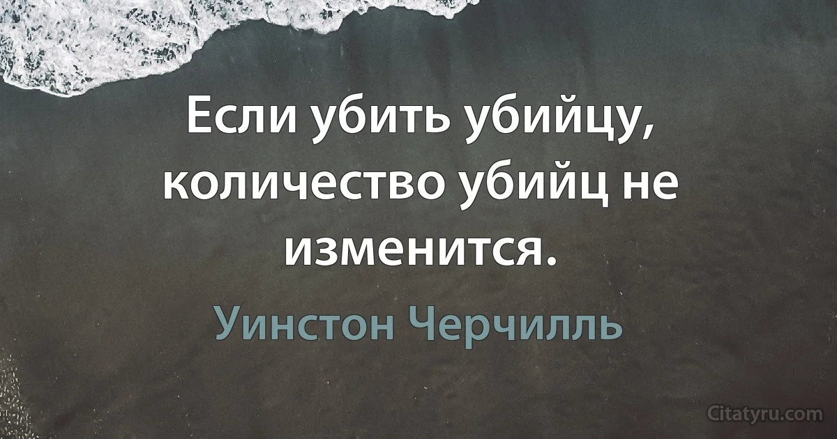 Если убить убийцу, количество убийц не изменится. (Уинстон Черчилль)