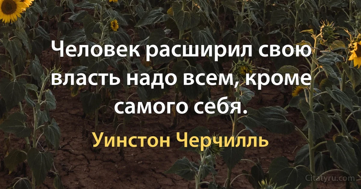 Человек расширил свою власть надо всем, кроме самого себя. (Уинстон Черчилль)