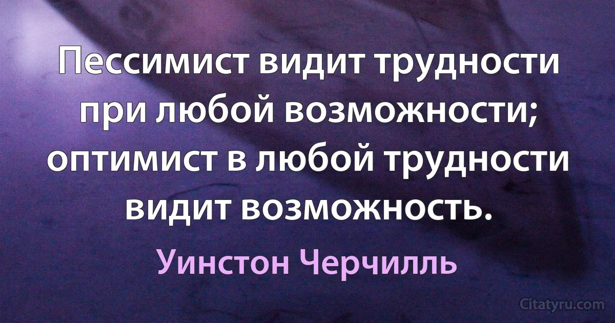 Пессимист видит трудности при любой возможности; оптимист в любой трудности видит возможность. (Уинстон Черчилль)