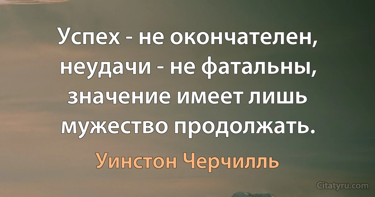 Успех - не окончателен, неудачи - не фатальны, значение имеет лишь мужество продолжать. (Уинстон Черчилль)