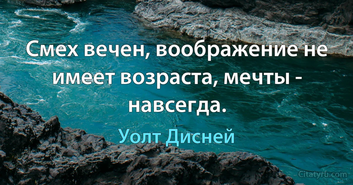 Смех вечен, воображение не имеет возраста, мечты - навсегда. (Уолт Дисней)