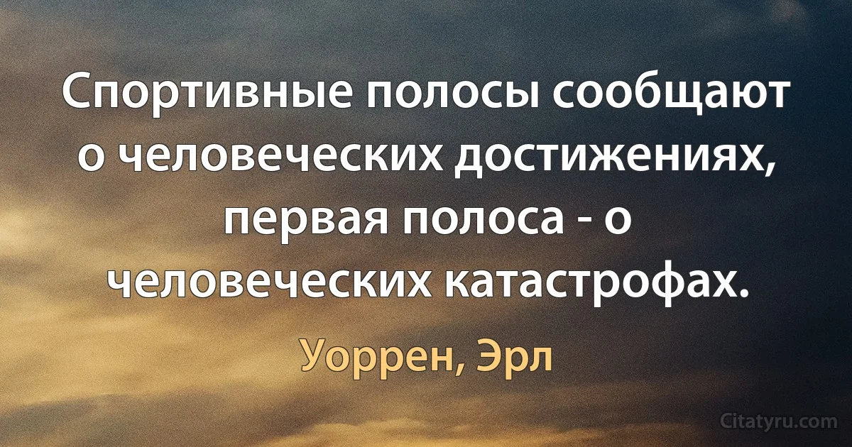 Спортивные полосы сообщают о человеческих достижениях, первая полоса - о человеческих катастрофах. (Уоррен, Эрл)