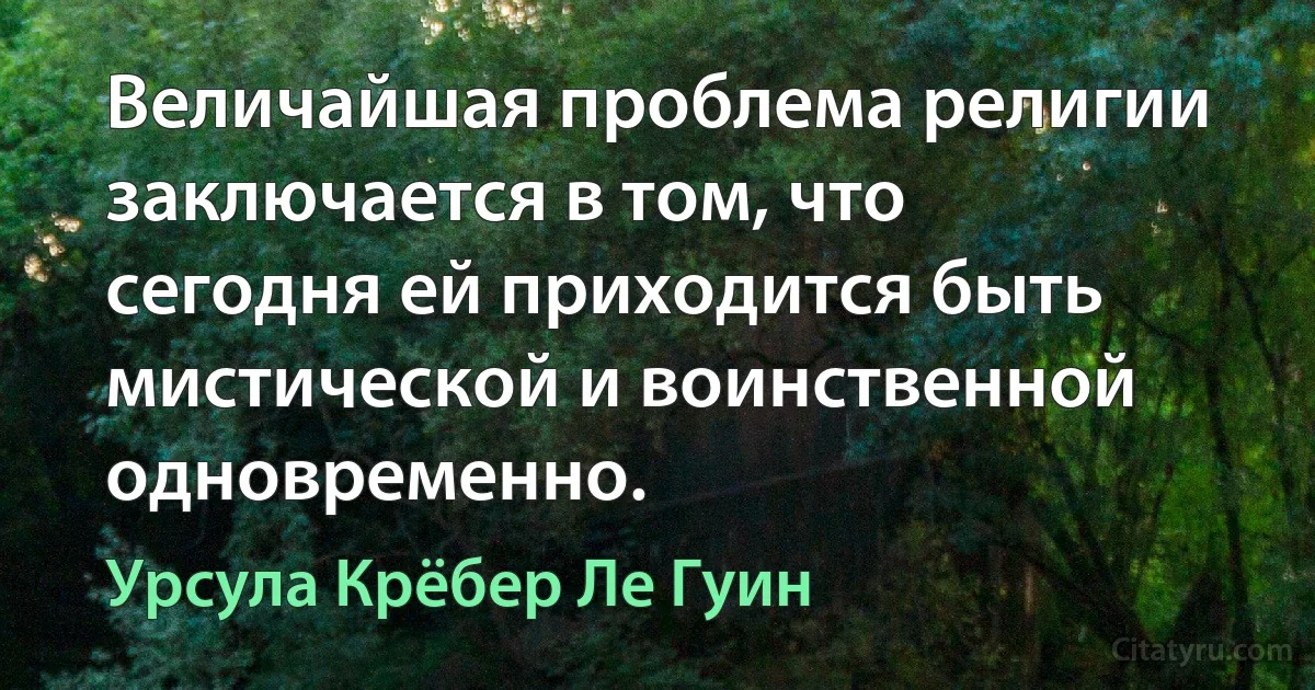 Величайшая проблема религии заключается в том, что сегодня ей приходится быть мистической и воинственной одновременно. (Урсула Крёбер Ле Гуин)