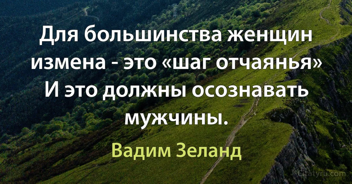 Для большинства женщин измена - это «шаг отчаянья» И это должны осознавать мужчины. (Вадим Зеланд)