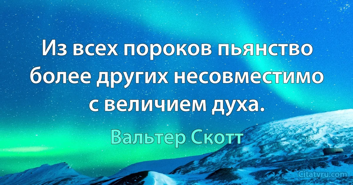 Из всех пороков пьянство более других несовместимо с величием духа. (Вальтер Скотт)