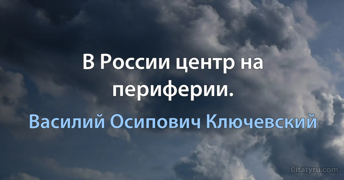 В России центр на периферии. (Василий Осипович Ключевский)