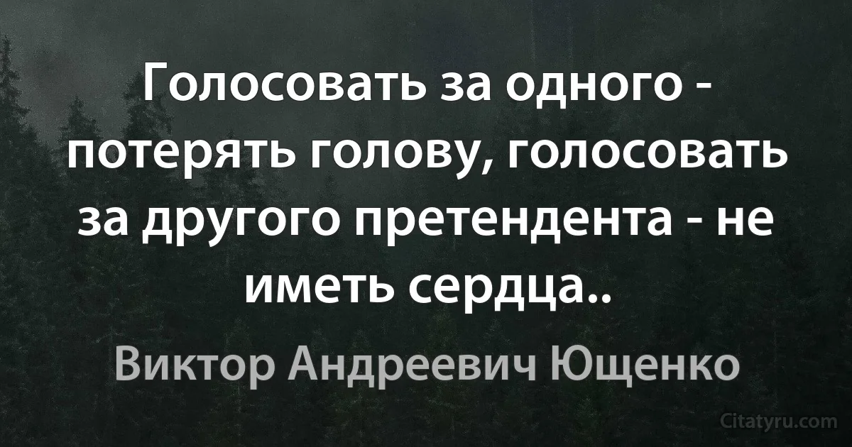 Голосовать за одного - потерять голову, голосовать за другого претендента - не иметь сердца.. (Виктор Андреевич Ющенко)