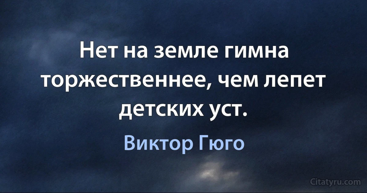 Нет на земле гимна торжественнее, чем лепет детских уст. (Виктор Гюго)