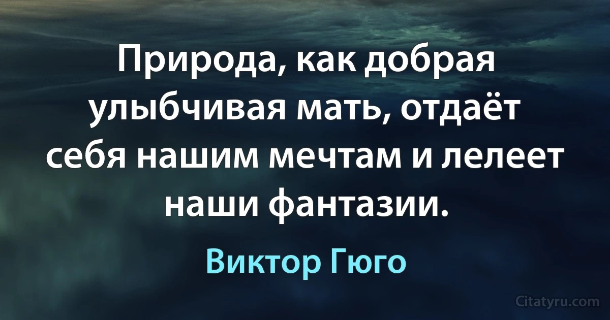 Природа, как добрая улыбчивая мать, отдаёт себя нашим мечтам и лелеет наши фантазии. (Виктор Гюго)