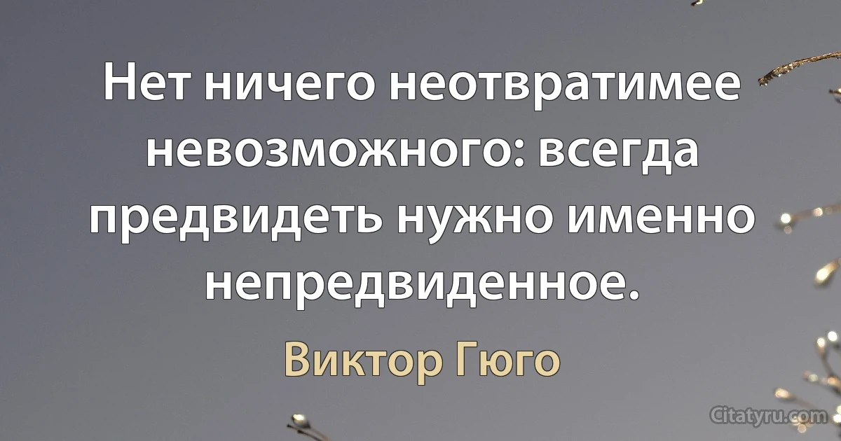 Нет ничего неотвратимее невозможного: всегда предвидеть нужно именно непредвиденное. (Виктор Гюго)