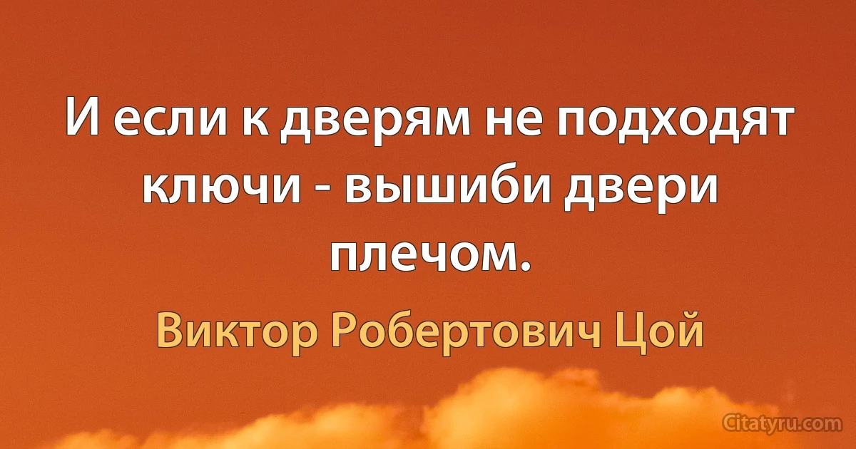 И если к дверям не подходят ключи - вышиби двери плечом. (Виктор Робертович Цой)