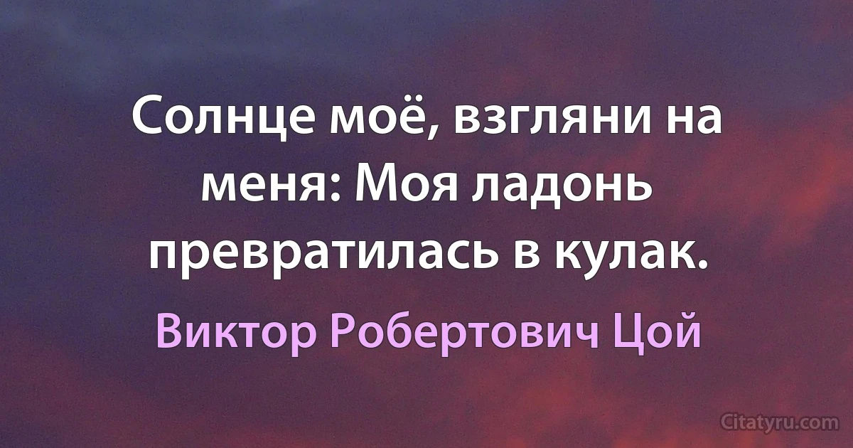 Солнце моё, взгляни на меня: Моя ладонь превратилась в кулак. (Виктор Робертович Цой)