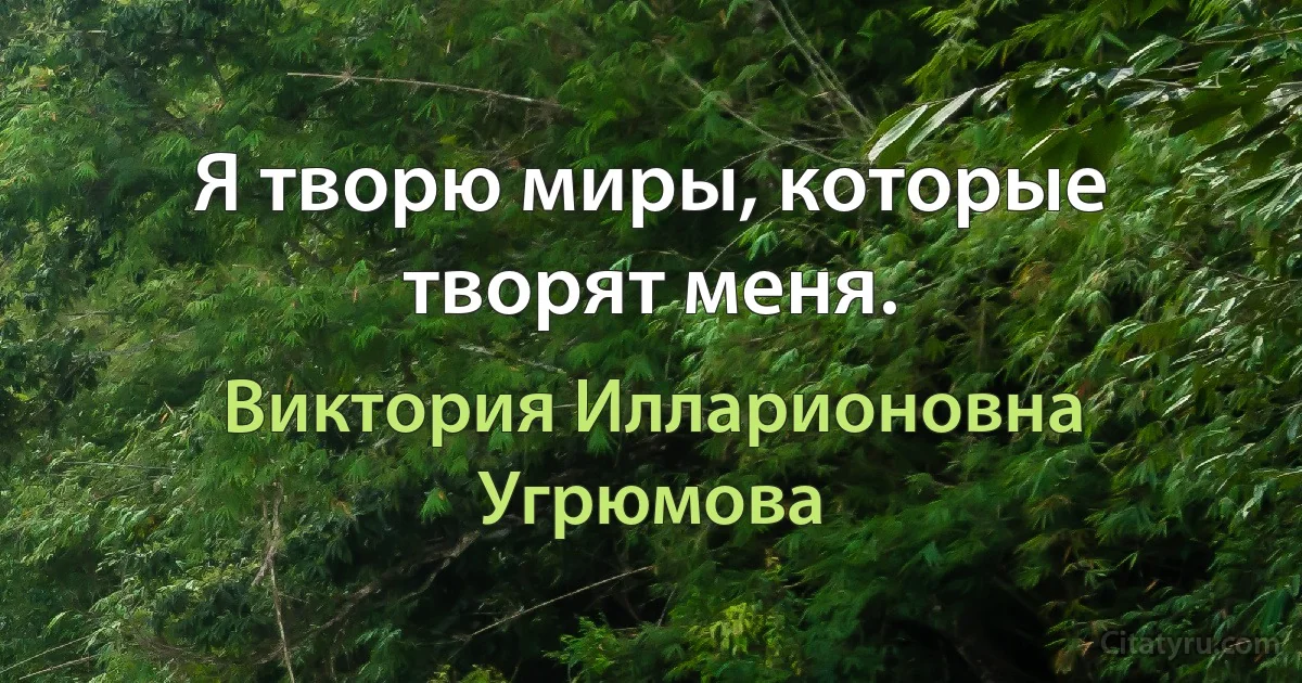 Я творю миры, которые творят меня. (Виктория Илларионовна Угрюмова)