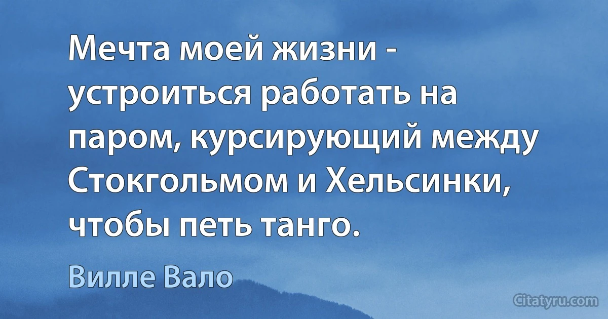 Мечта моей жизни - устроиться работать на паром, курсирующий между Стокгольмом и Хельсинки, чтобы петь танго. (Вилле Вало)