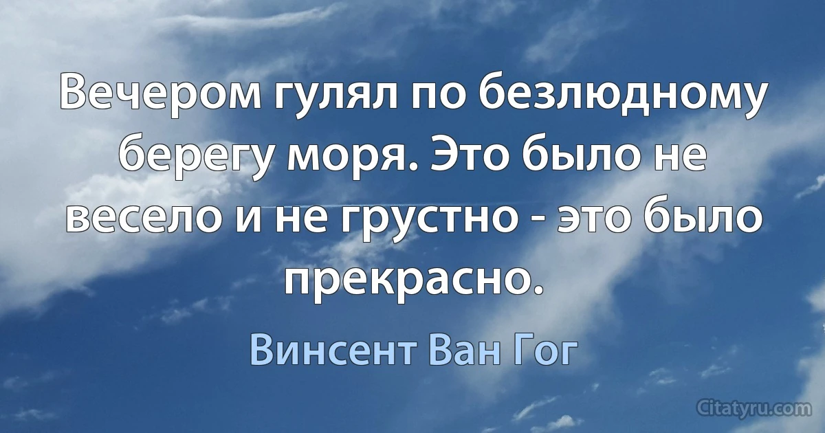 Вечером гулял по безлюдному берегу моря. Это было не весело и не грустно - это было прекрасно. (Винсент Ван Гог)