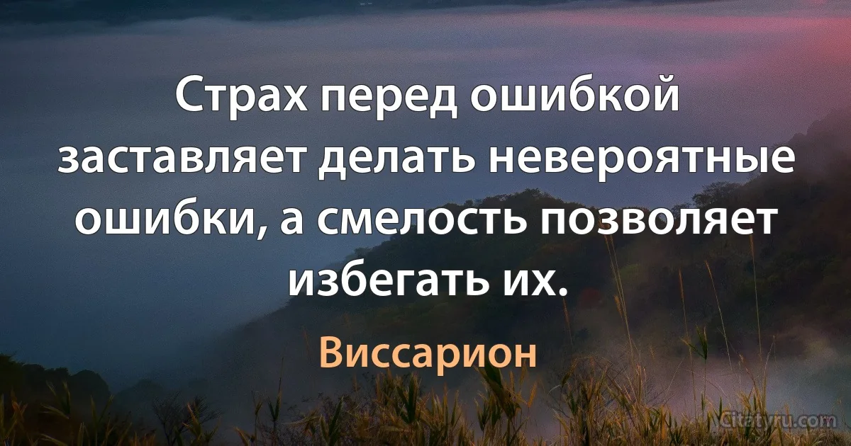 Страх перед ошибкой заставляет делать невероятные ошибки, а смелость позволяет избегать их. (Виссарион)