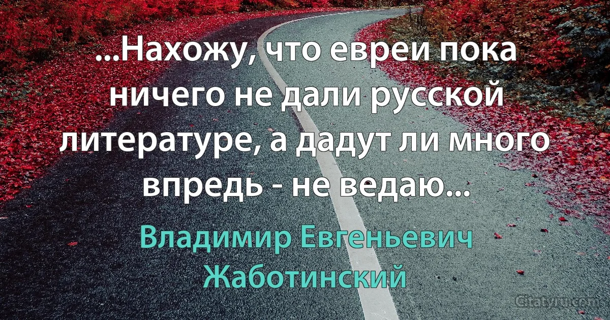 ...Нахожу, что евреи пока ничего не дали русской литературе, а дадут ли много впредь - не ведаю... (Владимир Евгеньевич Жаботинский)