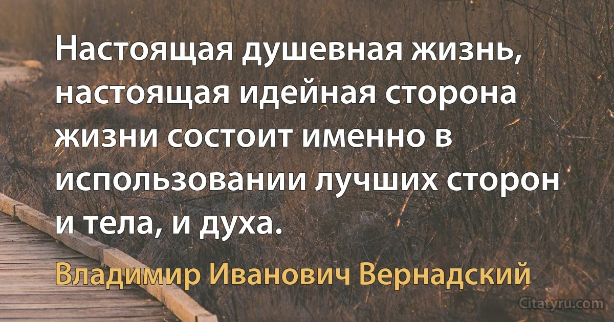 Настоящая душевная жизнь, настоящая идейная сторона жизни состоит именно в использовании лучших сторон и тела, и духа. (Владимир Иванович Вернадский)