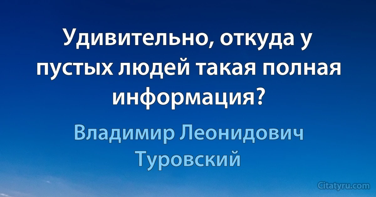 Удивительно, откуда у пустых людей такая полная информация? (Владимир Леонидович Туровский)